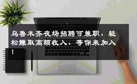 乌鲁木齐夜场招聘可兼职，轻松赚取高额收入，等你来加入！