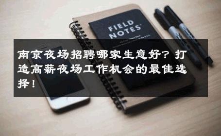 南京夜场招聘哪家生意好？打造高薪夜场工作机会的最佳选择！