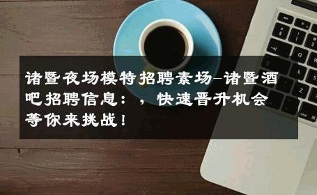 诸暨夜场模特招聘素场-诸暨酒吧招聘信息：，快速晋升机会等你来挑战！