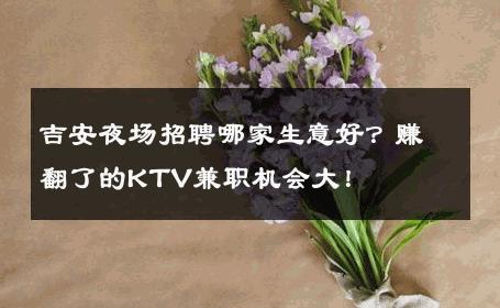 吉安夜场招聘哪家生意好？赚翻了的KTV兼职机会大！