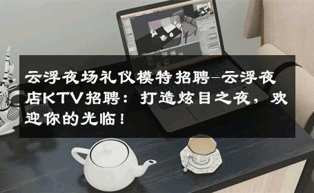 云浮夜场礼仪模特招聘-云浮夜店KTV招聘：打造炫目之夜，欢迎你的光临！