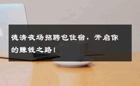 德清夜场招聘包住宿，开启你的赚钱之路！