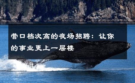 营口档次高的夜场招聘：让你的事业更上一层楼