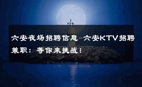 六安夜场招聘信息-六安KTV招聘兼职：等你来挑战！