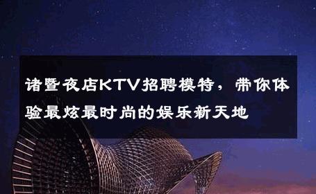 诸暨夜店KTV招聘模特，带你体验最炫最时尚的娱乐新天地