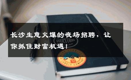 长沙生意火爆的夜场招聘，让你抓住财富机遇！