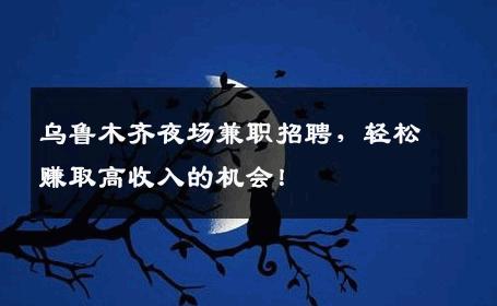 乌鲁木齐夜场兼职招聘，轻松赚取高收入的机会！