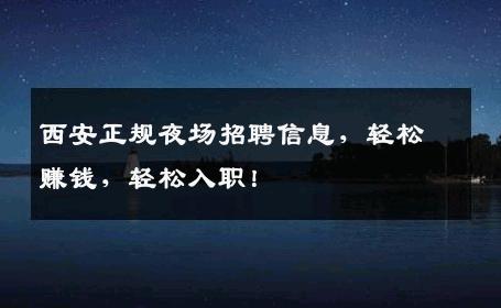 西安正规夜场招聘信息，轻松赚钱，轻松入职！