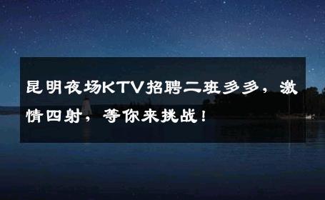 昆明夜场KTV招聘二班多多，激情四射，等你来挑战！