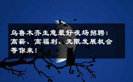 乌鲁木齐生意最好夜场招聘：高薪、高福利、无限发展机会等你来！