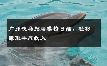 广州夜场招聘模特日结，轻松赚取丰厚收入