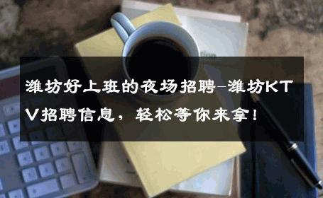 潍坊好上班的夜场招聘-潍坊KTV招聘信息，轻松等你来拿！