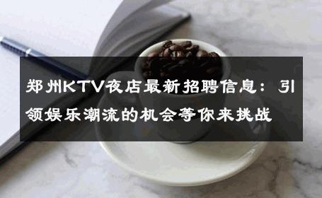 郑州KTV夜店最新招聘信息：引领娱乐潮流的机会等你来挑战