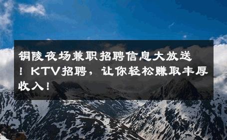 铜陵夜场兼职招聘信息大放送！KTV招聘，让你轻松赚取丰厚收入！