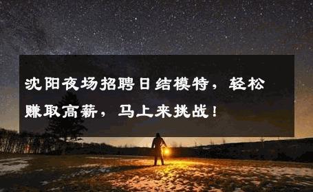 沈阳夜场招聘日结模特，轻松赚取高薪，马上来挑战！