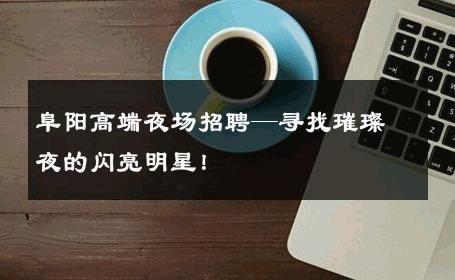 阜阳高端夜场招聘—寻找璀璨夜的闪亮明星！