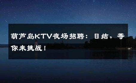 葫芦岛KTV夜场招聘：日结，等你来挑战！