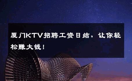 厦门KTV招聘工资日结，让你轻松赚大钱！