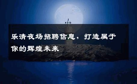 乐清夜场招聘信息，打造属于你的辉煌未来
