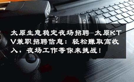 太原生意稳定夜场招聘-太原KTV兼职招聘信息：轻松赚取高收入，夜场工作等你来挑战！
