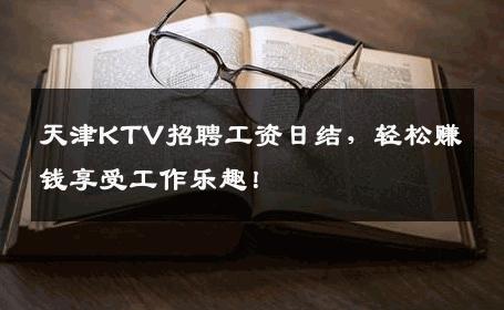 天津KTV招聘工资日结，轻松赚钱享受工作乐趣！