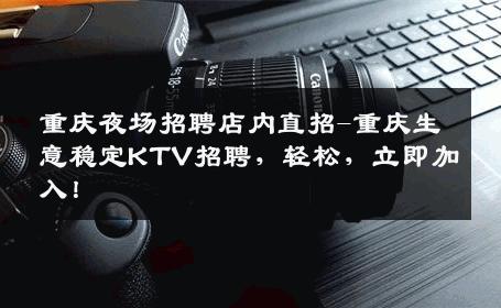 重庆夜场招聘店内直招-重庆生意稳定KTV招聘，轻松，立即加入！