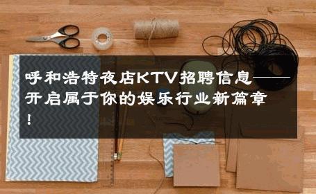 呼和浩特夜店KTV招聘信息——开启属于你的娱乐行业新篇章！