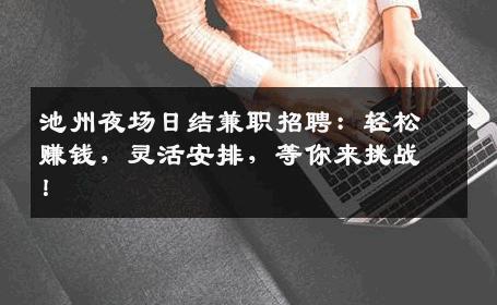 池州夜场日结兼职招聘：轻松赚钱，灵活安排，等你来挑战！