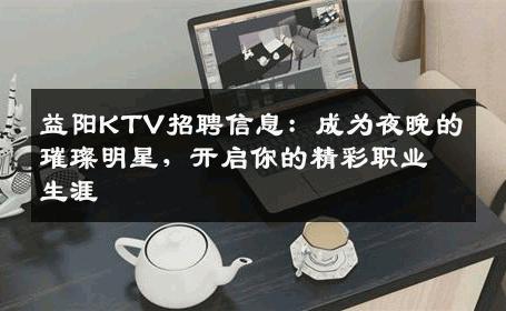 益阳KTV招聘信息：成为夜晚的璀璨明星，开启你的精彩职业生涯