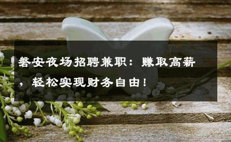 磐安夜场招聘兼职：赚取高薪，轻松实现财务自由！