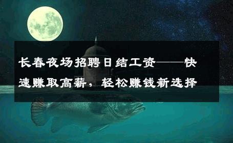 长春夜场招聘日结工资——快速赚取高薪，轻松赚钱新选择