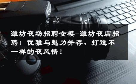 潍坊夜场招聘女模-潍坊夜店招聘：优雅与魅力并存，打造不一样的夜风情！