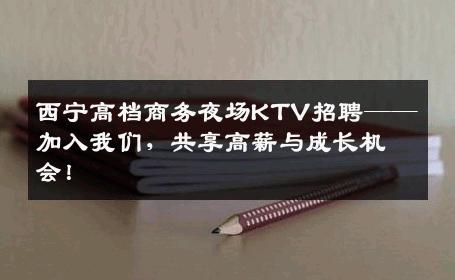 西宁高档商务夜场KTV招聘——加入我们，共享高薪与成长机会！