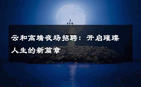 云和高端夜场招聘：开启璀璨人生的新篇章