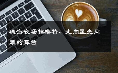 珠海夜场招模特，走向星光闪耀的舞台