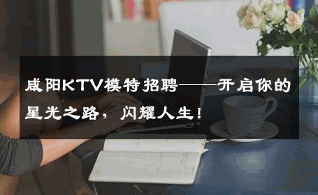 咸阳KTV模特招聘——开启你的星光之路，闪耀人生！