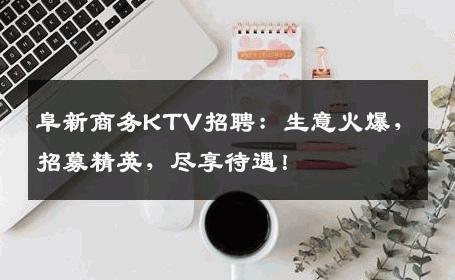 阜新商务KTV招聘：生意火爆，招募精英，尽享待遇！