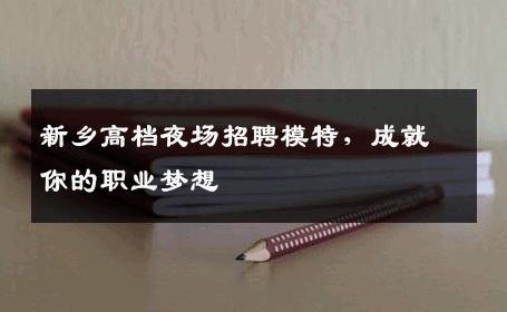 新乡高档夜场招聘模特，成就你的职业梦想