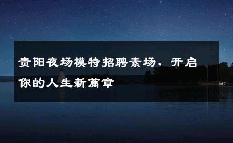 贵阳夜场模特招聘素场，开启你的人生新篇章
