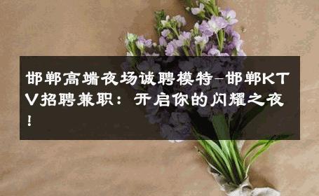 邯郸高端夜场诚聘模特-邯郸KTV招聘兼职：开启你的闪耀之夜！