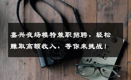 嘉兴夜场模特兼职招聘，轻松赚取高额收入，等你来挑战！