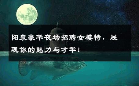 阳泉豪华夜场招聘女模特，展现你的魅力与才华！
