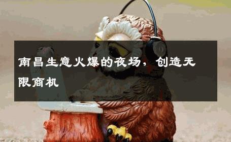 南昌生意火爆的夜场，创造无限商机