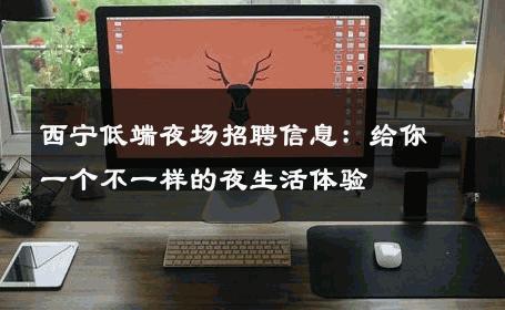 西宁低端夜场招聘信息：给你一个不一样的夜生活体验