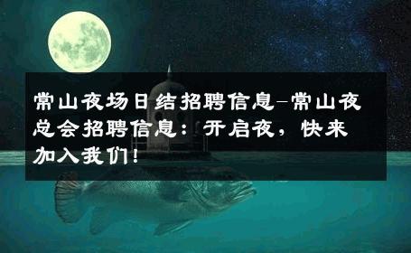 常山夜场日结招聘信息-常山夜总会招聘信息：开启夜，快来加入我们！
