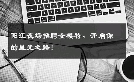 阳江夜场招聘女模特，开启你的星光之路！