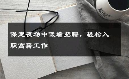 保定夜场中低端招聘，轻松入职高薪工作