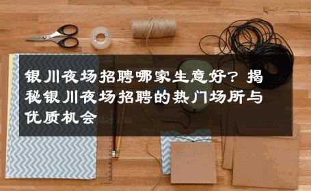 银川夜场招聘哪家生意好？揭秘银川夜场招聘的热门场所与优质机会