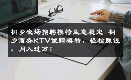 桐乡夜场招聘模特生意稳定-桐乡商务KTV诚聘模特，轻松赚钱，月入过万！