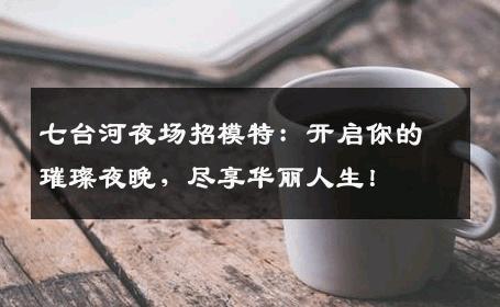 七台河夜场招模特：开启你的璀璨夜晚，尽享华丽人生！